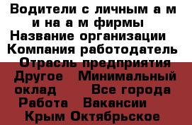 Водители с личным а/м и на а/м фирмы › Название организации ­ Компания-работодатель › Отрасль предприятия ­ Другое › Минимальный оклад ­ 1 - Все города Работа » Вакансии   . Крым,Октябрьское